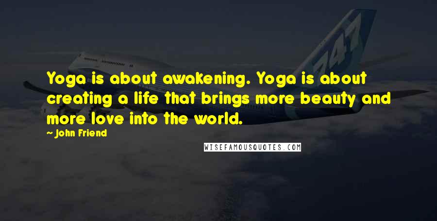 John Friend Quotes: Yoga is about awakening. Yoga is about creating a life that brings more beauty and more love into the world.