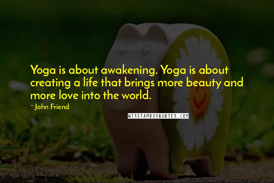 John Friend Quotes: Yoga is about awakening. Yoga is about creating a life that brings more beauty and more love into the world.