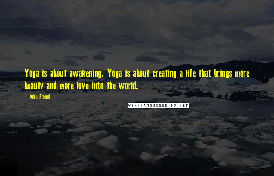 John Friend Quotes: Yoga is about awakening. Yoga is about creating a life that brings more beauty and more love into the world.