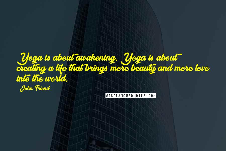 John Friend Quotes: Yoga is about awakening. Yoga is about creating a life that brings more beauty and more love into the world.