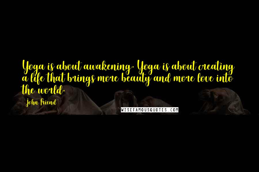 John Friend Quotes: Yoga is about awakening. Yoga is about creating a life that brings more beauty and more love into the world.