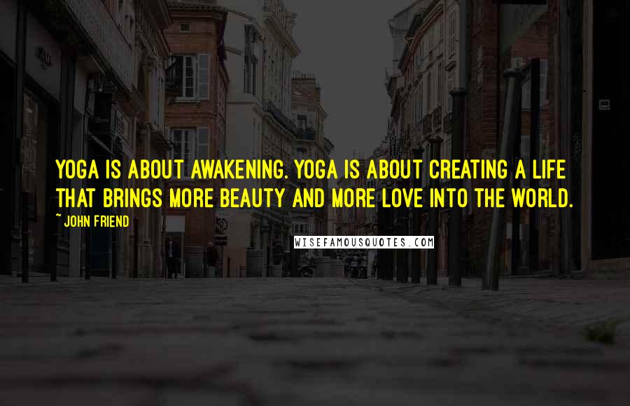 John Friend Quotes: Yoga is about awakening. Yoga is about creating a life that brings more beauty and more love into the world.