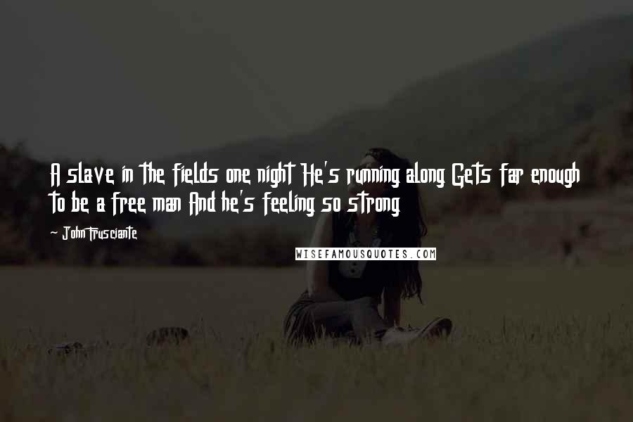 John Frusciante Quotes: A slave in the fields one night He's running along Gets far enough to be a free man And he's feeling so strong