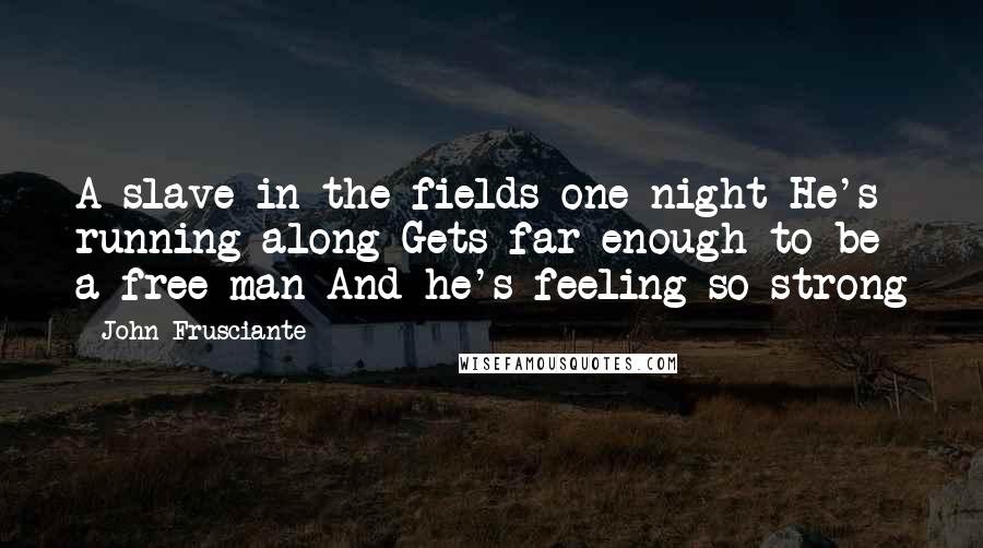 John Frusciante Quotes: A slave in the fields one night He's running along Gets far enough to be a free man And he's feeling so strong