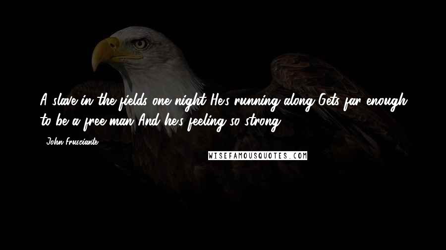 John Frusciante Quotes: A slave in the fields one night He's running along Gets far enough to be a free man And he's feeling so strong