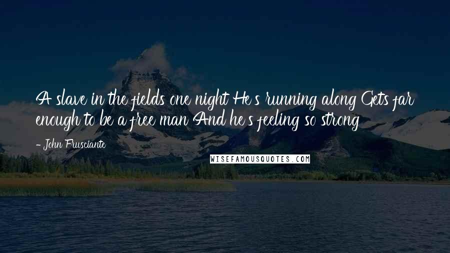 John Frusciante Quotes: A slave in the fields one night He's running along Gets far enough to be a free man And he's feeling so strong