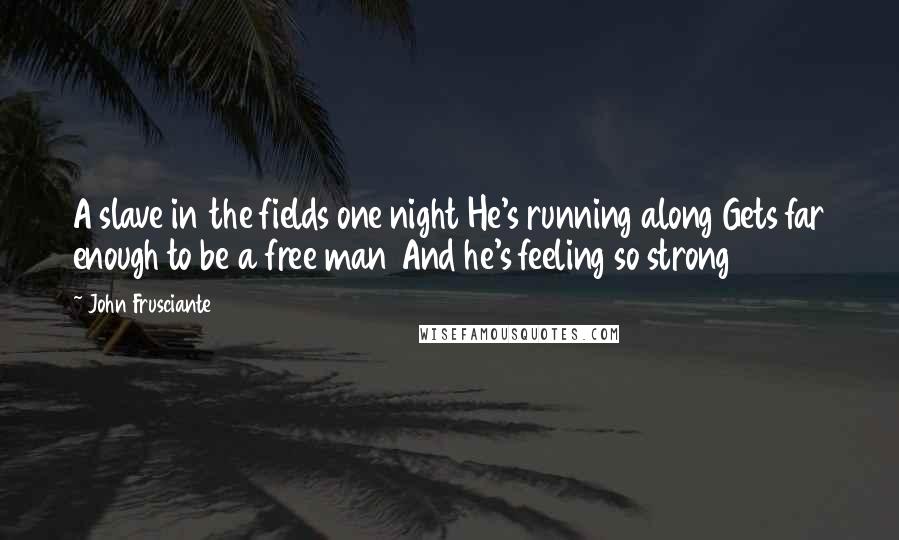 John Frusciante Quotes: A slave in the fields one night He's running along Gets far enough to be a free man And he's feeling so strong