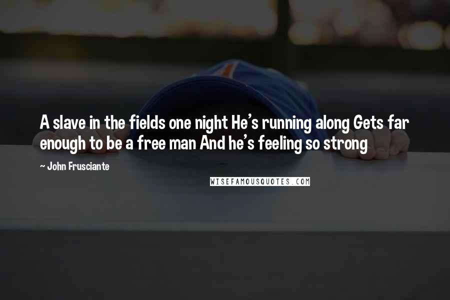 John Frusciante Quotes: A slave in the fields one night He's running along Gets far enough to be a free man And he's feeling so strong