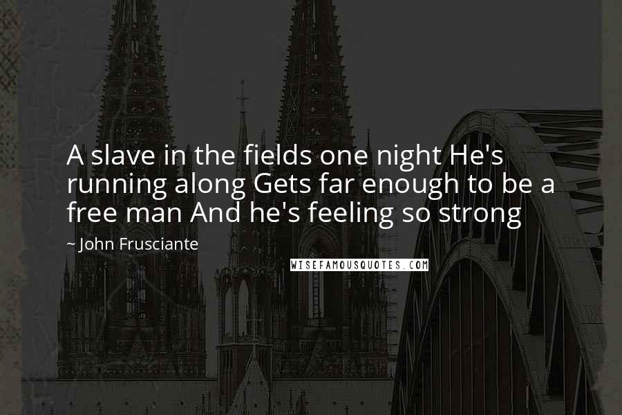 John Frusciante Quotes: A slave in the fields one night He's running along Gets far enough to be a free man And he's feeling so strong