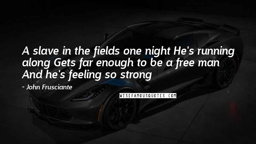 John Frusciante Quotes: A slave in the fields one night He's running along Gets far enough to be a free man And he's feeling so strong