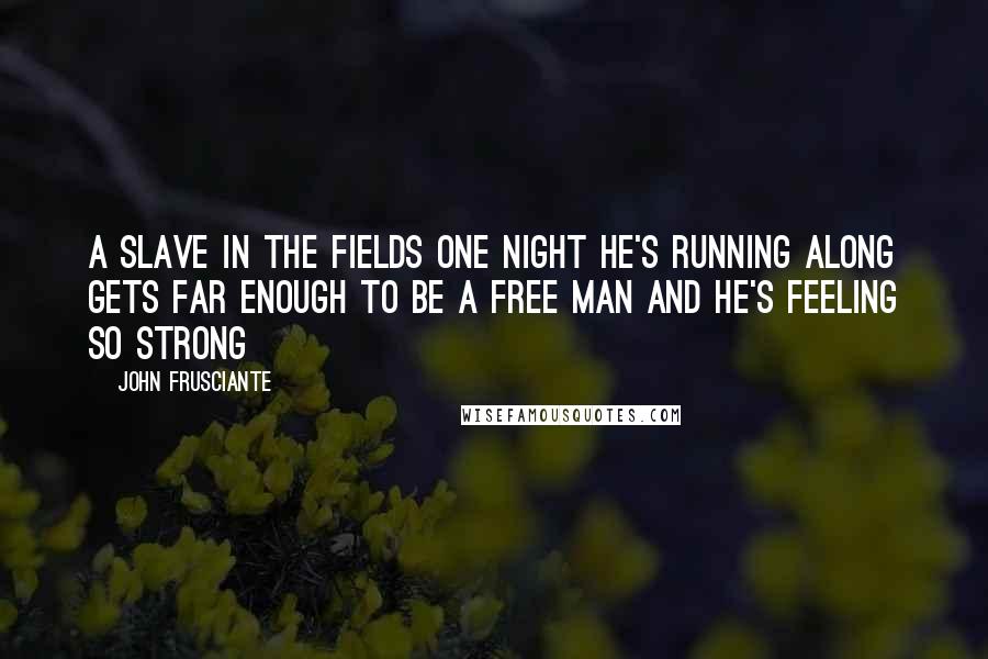 John Frusciante Quotes: A slave in the fields one night He's running along Gets far enough to be a free man And he's feeling so strong