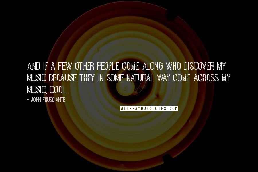 John Frusciante Quotes: And if a few other people come along who discover my music because they in some natural way come across my music, cool.