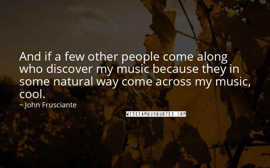 John Frusciante Quotes: And if a few other people come along who discover my music because they in some natural way come across my music, cool.