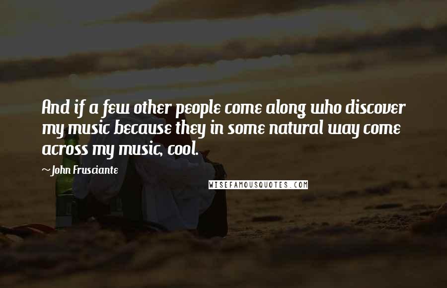 John Frusciante Quotes: And if a few other people come along who discover my music because they in some natural way come across my music, cool.