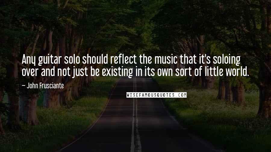 John Frusciante Quotes: Any guitar solo should reflect the music that it's soloing over and not just be existing in its own sort of little world.