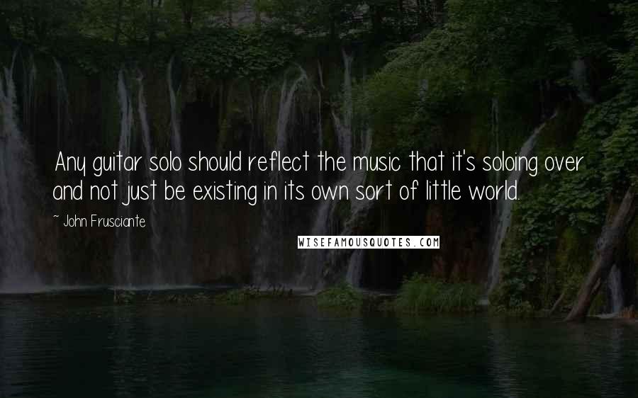 John Frusciante Quotes: Any guitar solo should reflect the music that it's soloing over and not just be existing in its own sort of little world.