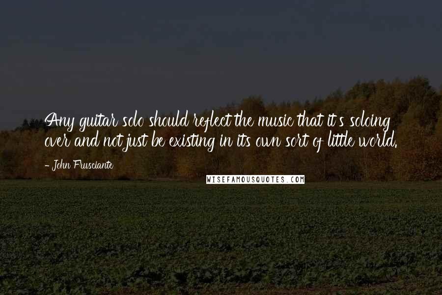 John Frusciante Quotes: Any guitar solo should reflect the music that it's soloing over and not just be existing in its own sort of little world.