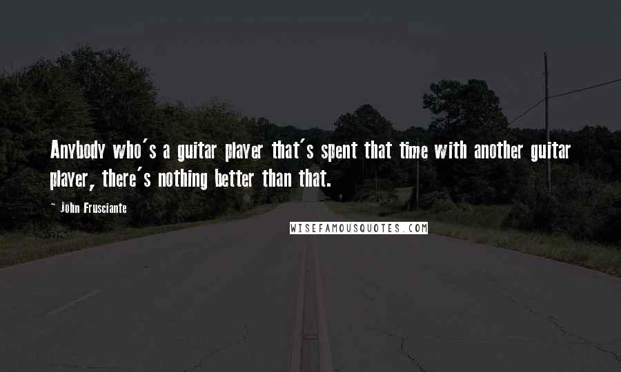 John Frusciante Quotes: Anybody who's a guitar player that's spent that time with another guitar player, there's nothing better than that.