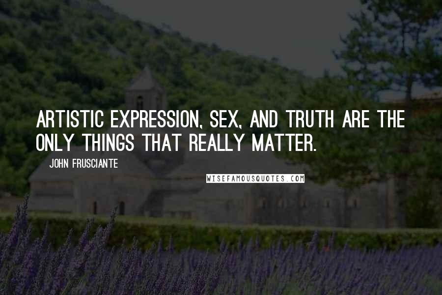 John Frusciante Quotes: Artistic expression, sex, and truth are the only things that really matter.