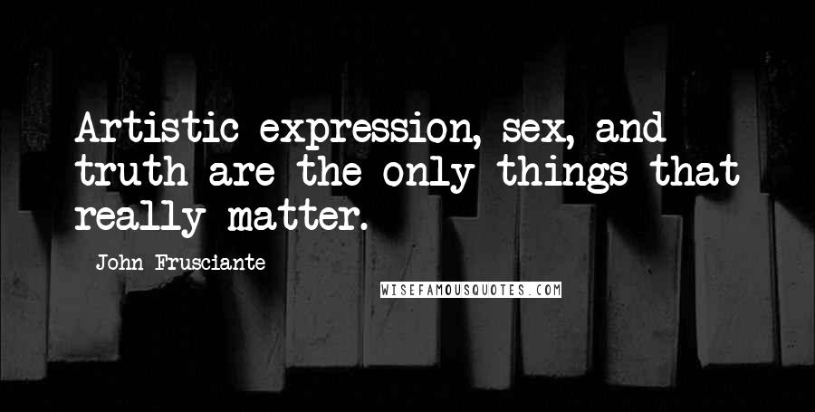 John Frusciante Quotes: Artistic expression, sex, and truth are the only things that really matter.