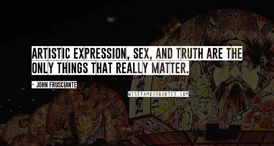 John Frusciante Quotes: Artistic expression, sex, and truth are the only things that really matter.