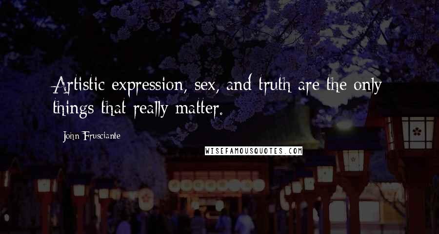 John Frusciante Quotes: Artistic expression, sex, and truth are the only things that really matter.