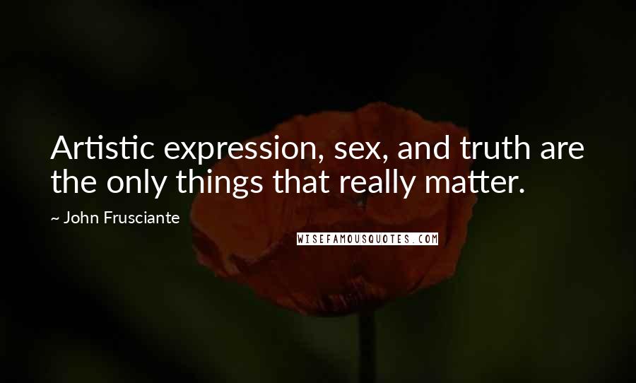 John Frusciante Quotes: Artistic expression, sex, and truth are the only things that really matter.