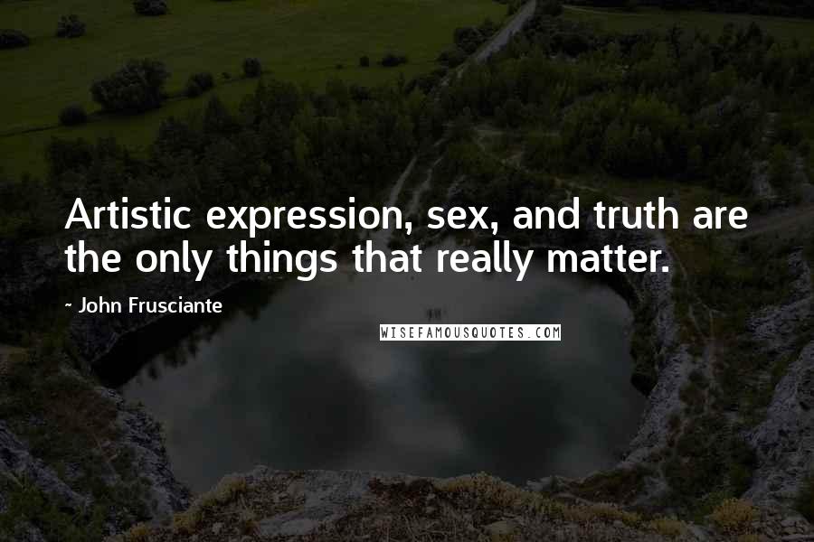 John Frusciante Quotes: Artistic expression, sex, and truth are the only things that really matter.