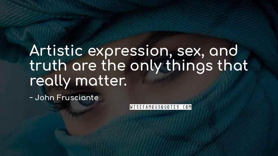 John Frusciante Quotes: Artistic expression, sex, and truth are the only things that really matter.