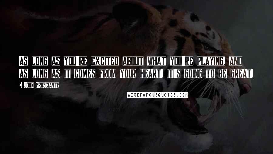 John Frusciante Quotes: As long as you're excited about what you're playing, and as long as it comes from your heart, it's going to be great.