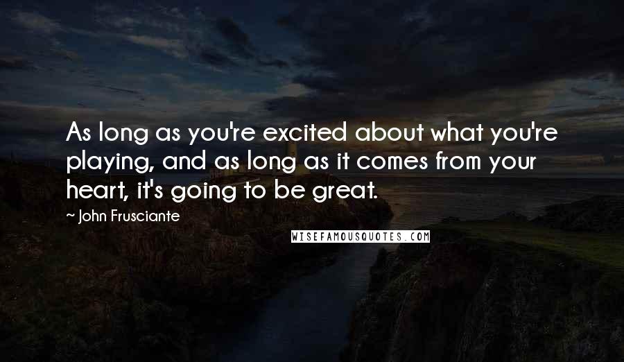 John Frusciante Quotes: As long as you're excited about what you're playing, and as long as it comes from your heart, it's going to be great.