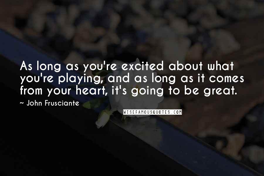 John Frusciante Quotes: As long as you're excited about what you're playing, and as long as it comes from your heart, it's going to be great.