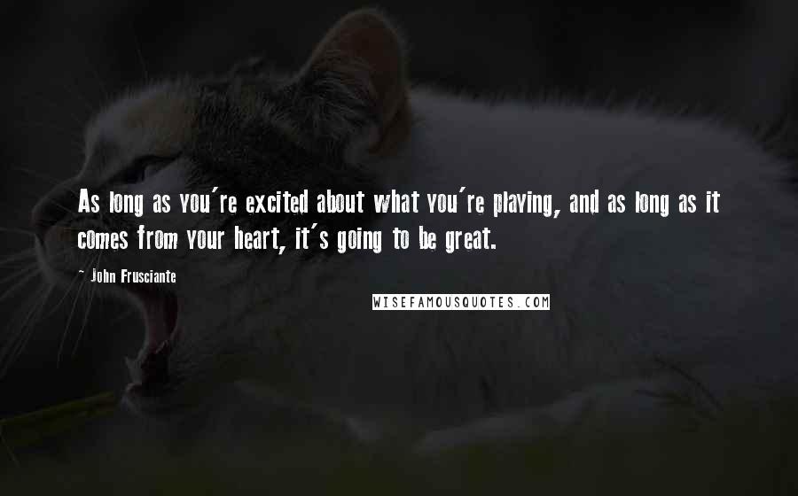 John Frusciante Quotes: As long as you're excited about what you're playing, and as long as it comes from your heart, it's going to be great.