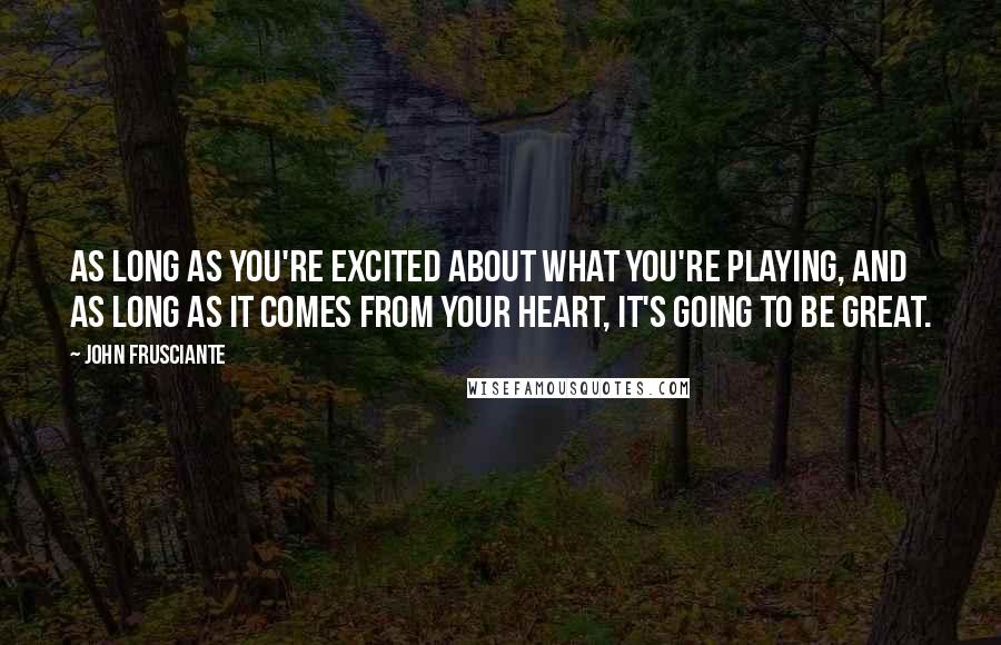 John Frusciante Quotes: As long as you're excited about what you're playing, and as long as it comes from your heart, it's going to be great.