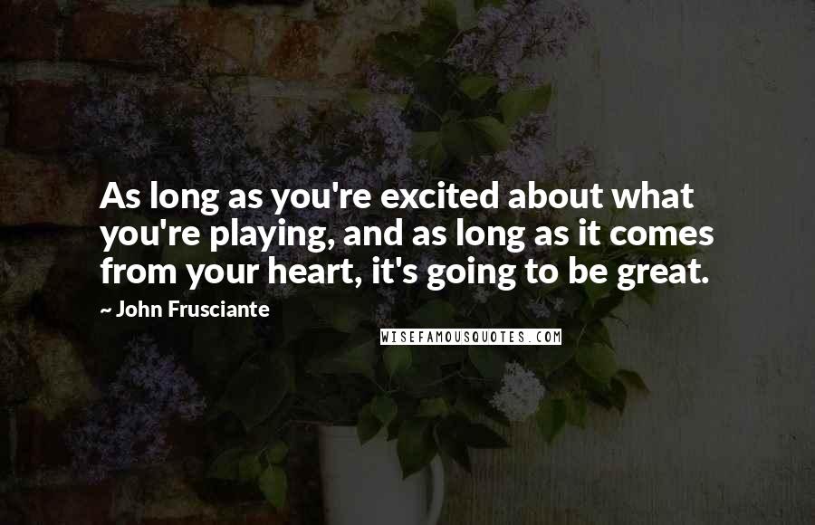 John Frusciante Quotes: As long as you're excited about what you're playing, and as long as it comes from your heart, it's going to be great.