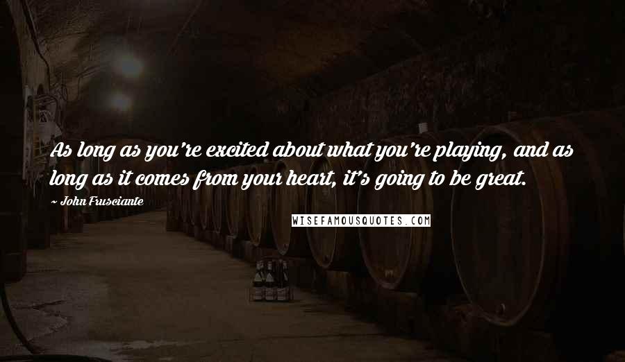 John Frusciante Quotes: As long as you're excited about what you're playing, and as long as it comes from your heart, it's going to be great.