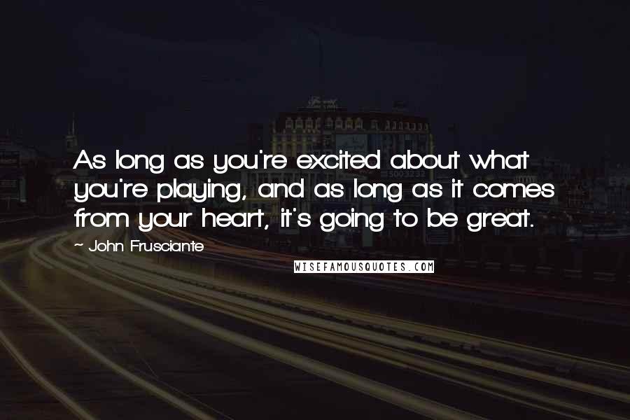 John Frusciante Quotes: As long as you're excited about what you're playing, and as long as it comes from your heart, it's going to be great.