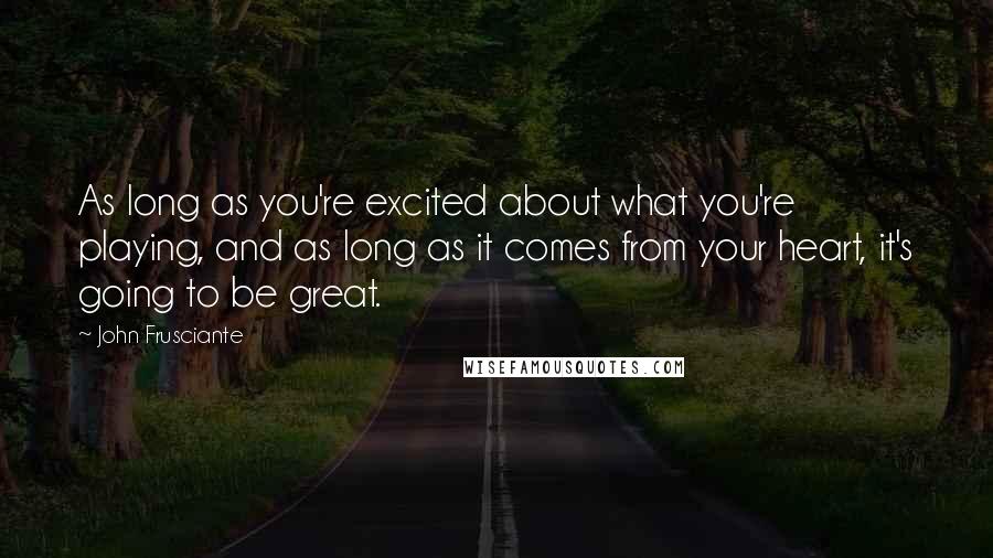 John Frusciante Quotes: As long as you're excited about what you're playing, and as long as it comes from your heart, it's going to be great.