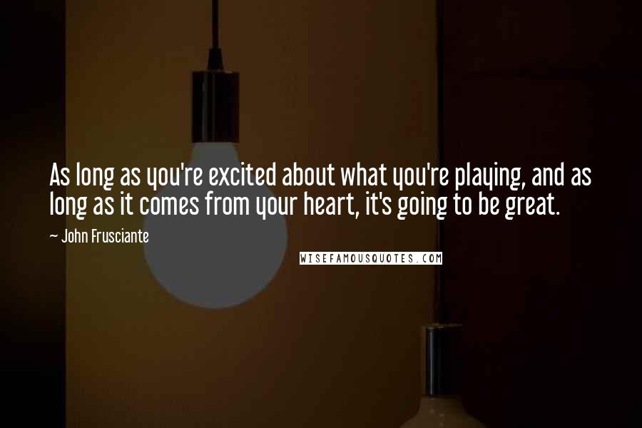 John Frusciante Quotes: As long as you're excited about what you're playing, and as long as it comes from your heart, it's going to be great.