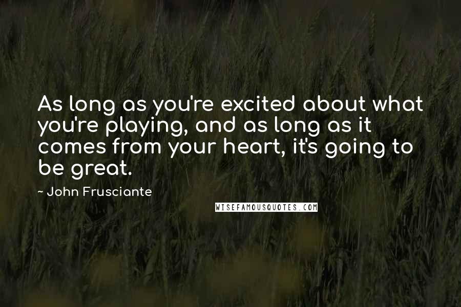 John Frusciante Quotes: As long as you're excited about what you're playing, and as long as it comes from your heart, it's going to be great.