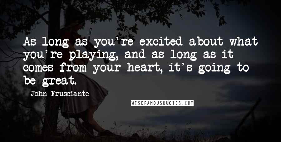 John Frusciante Quotes: As long as you're excited about what you're playing, and as long as it comes from your heart, it's going to be great.