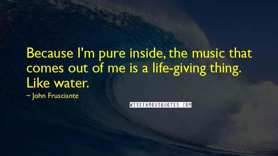 John Frusciante Quotes: Because I'm pure inside, the music that comes out of me is a life-giving thing. Like water.