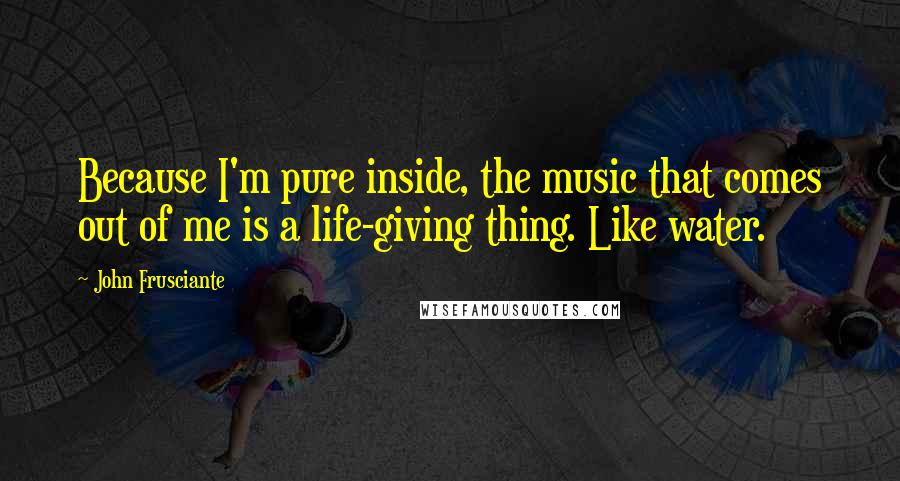 John Frusciante Quotes: Because I'm pure inside, the music that comes out of me is a life-giving thing. Like water.