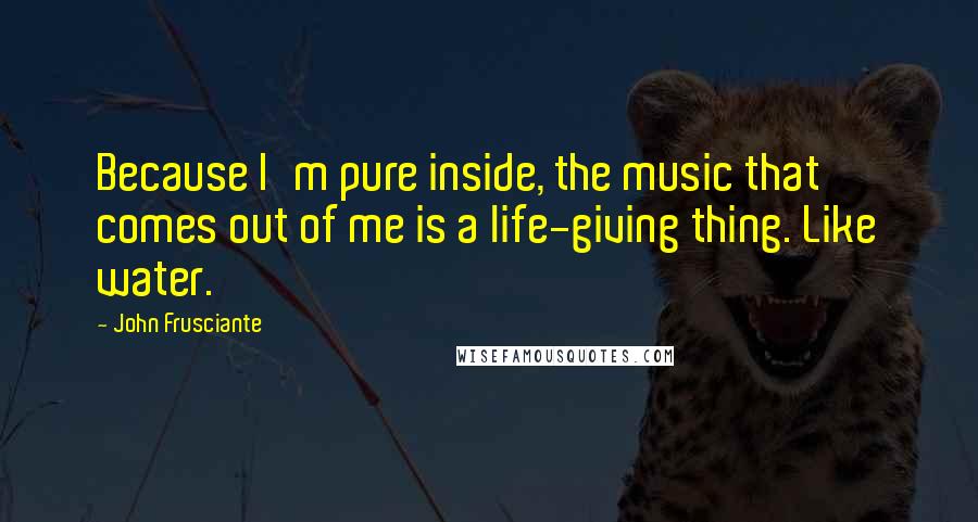 John Frusciante Quotes: Because I'm pure inside, the music that comes out of me is a life-giving thing. Like water.