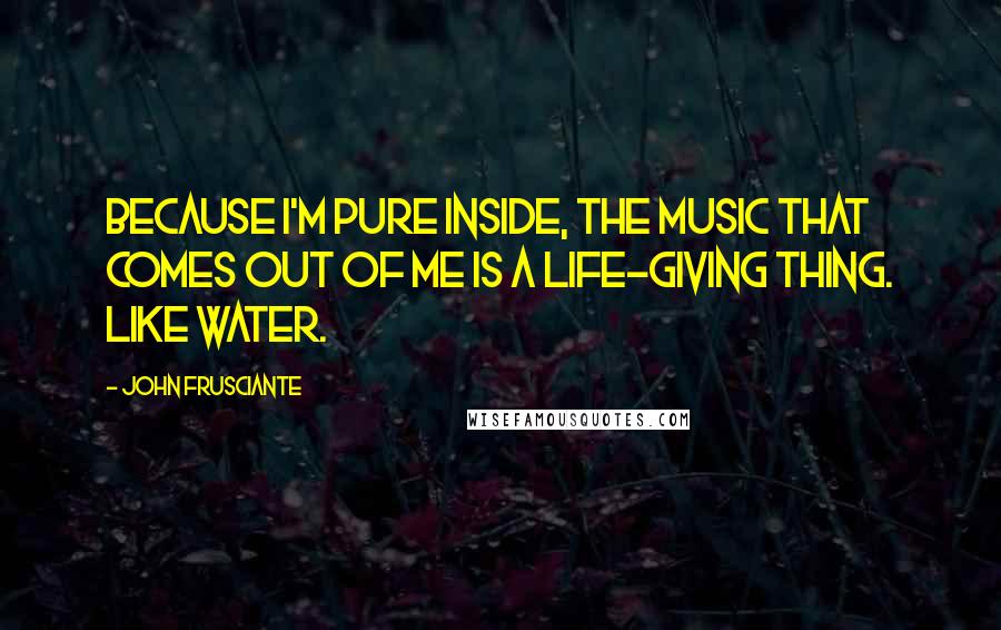 John Frusciante Quotes: Because I'm pure inside, the music that comes out of me is a life-giving thing. Like water.