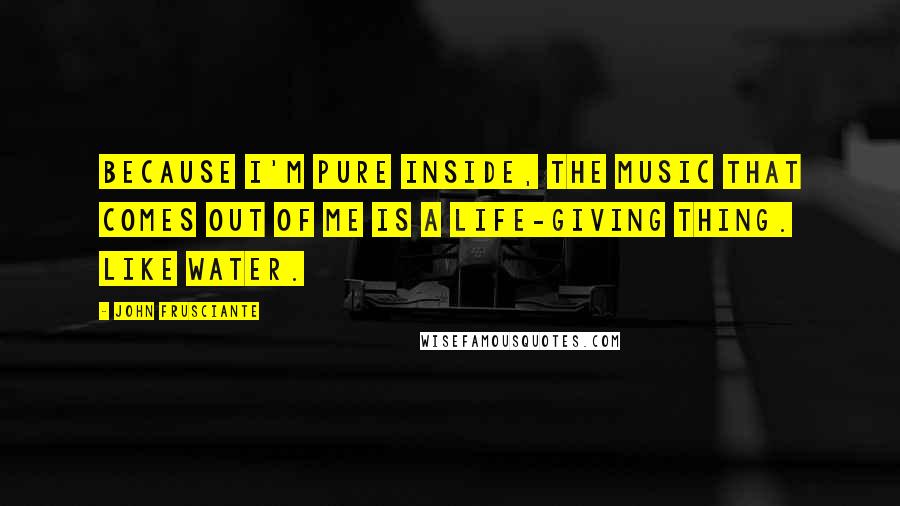 John Frusciante Quotes: Because I'm pure inside, the music that comes out of me is a life-giving thing. Like water.