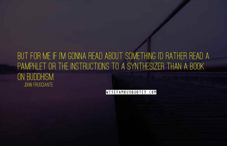 John Frusciante Quotes: But for me if I'm gonna read about something I'd rather read a pamphlet or the instructions to a synthesizer than a book on Buddhism.