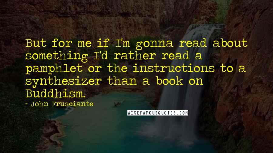 John Frusciante Quotes: But for me if I'm gonna read about something I'd rather read a pamphlet or the instructions to a synthesizer than a book on Buddhism.