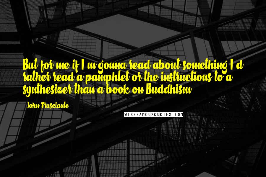 John Frusciante Quotes: But for me if I'm gonna read about something I'd rather read a pamphlet or the instructions to a synthesizer than a book on Buddhism.