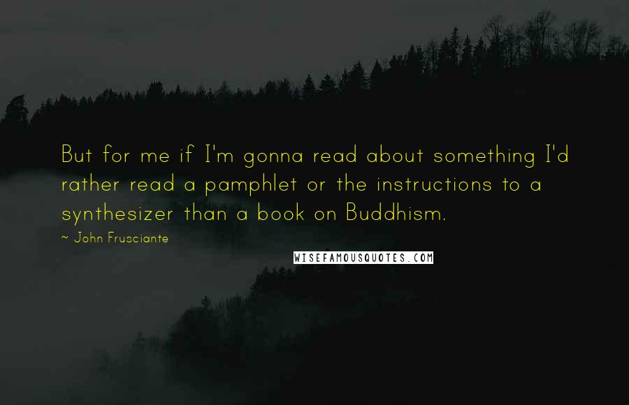 John Frusciante Quotes: But for me if I'm gonna read about something I'd rather read a pamphlet or the instructions to a synthesizer than a book on Buddhism.